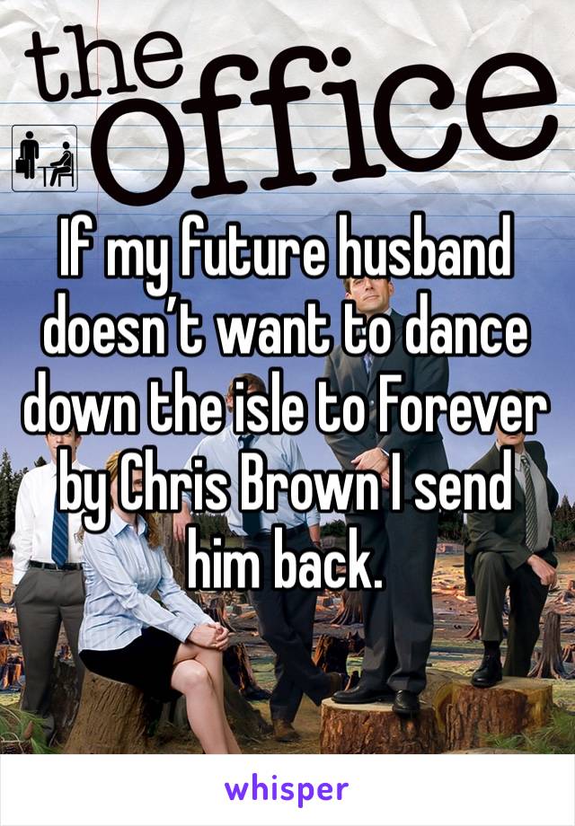 If my future husband doesn’t want to dance down the isle to Forever by Chris Brown I send him back. 