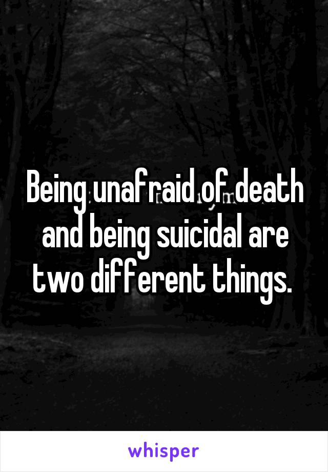Being unafraid of death and being suicidal are two different things. 