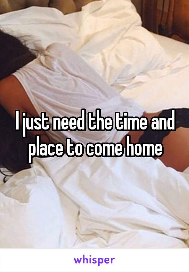 I just need the time and place to come home