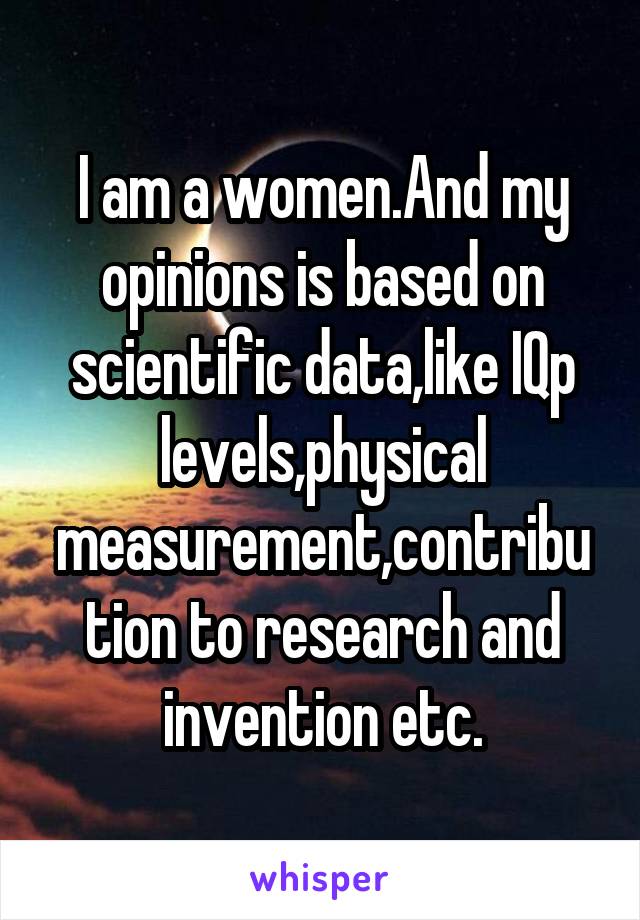 I am a women.And my opinions is based on scientific data,like IQp levels,physical measurement,contribution to research and invention etc.