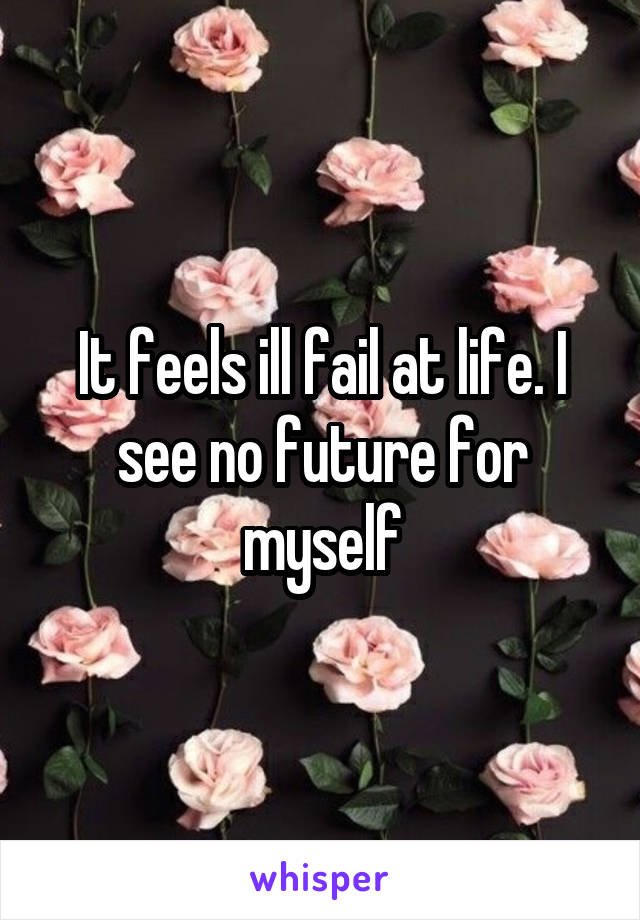 It feels ill fail at life. I see no future for myself