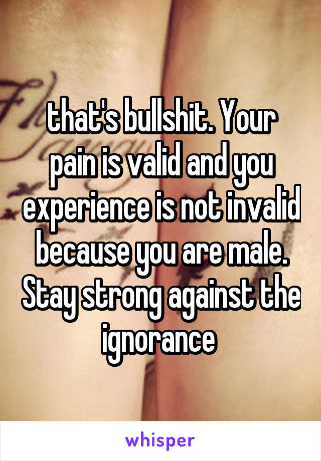 that's bullshit. Your pain is valid and you experience is not invalid because you are male. Stay strong against the ignorance 