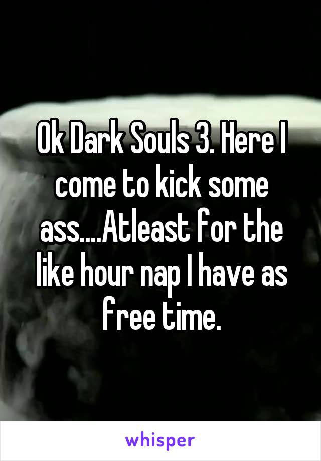 Ok Dark Souls 3. Here I come to kick some ass....Atleast for the like hour nap I have as free time.