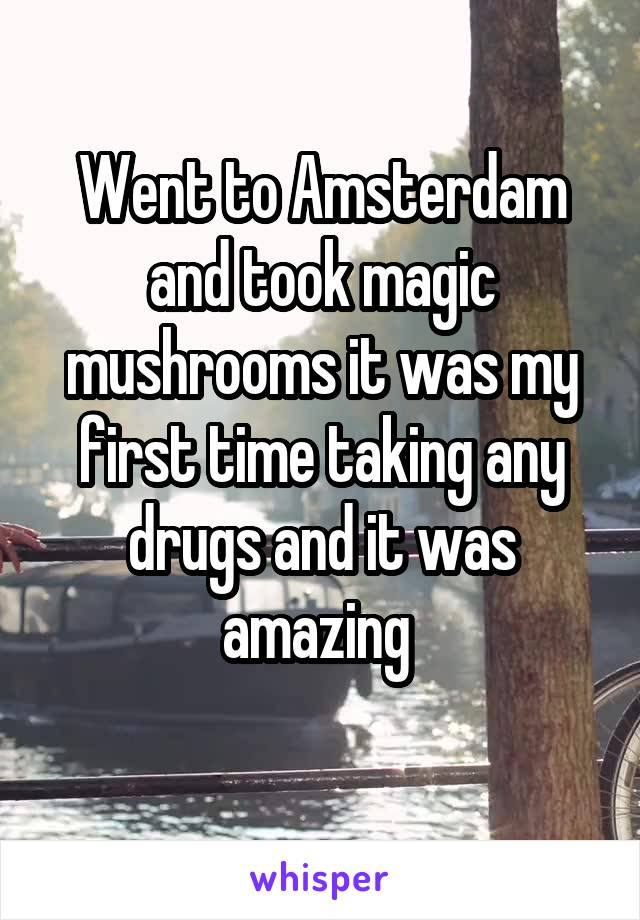 Went to Amsterdam and took magic mushrooms it was my first time taking any drugs and it was amazing 

