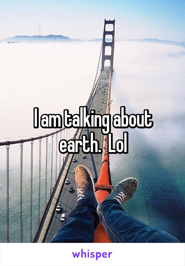 I am talking about earth.  Lol
