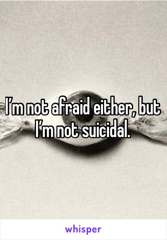 I’m not afraid either, but I’m not suicidal. 
