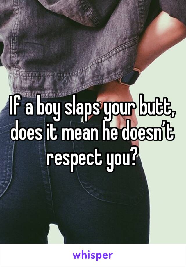 If a boy slaps your butt, does it mean he doesn’t respect you?