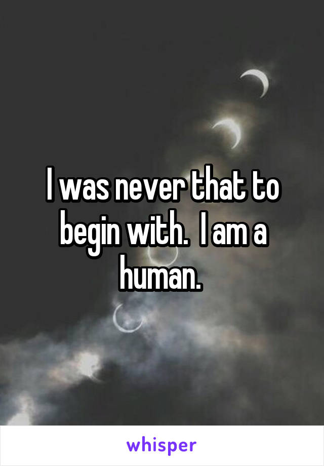 I was never that to begin with.  I am a human. 