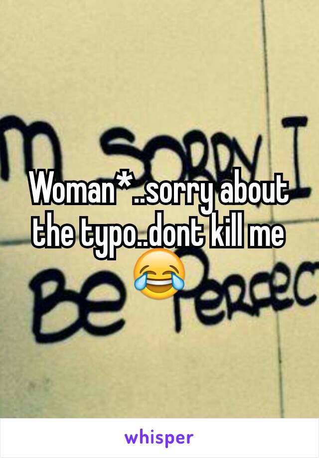 Woman*..sorry about the typo..dont kill me😂