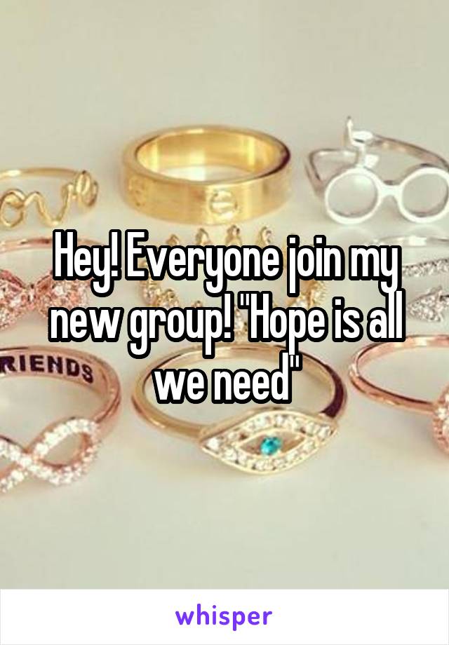 Hey! Everyone join my new group! "Hope is all we need"