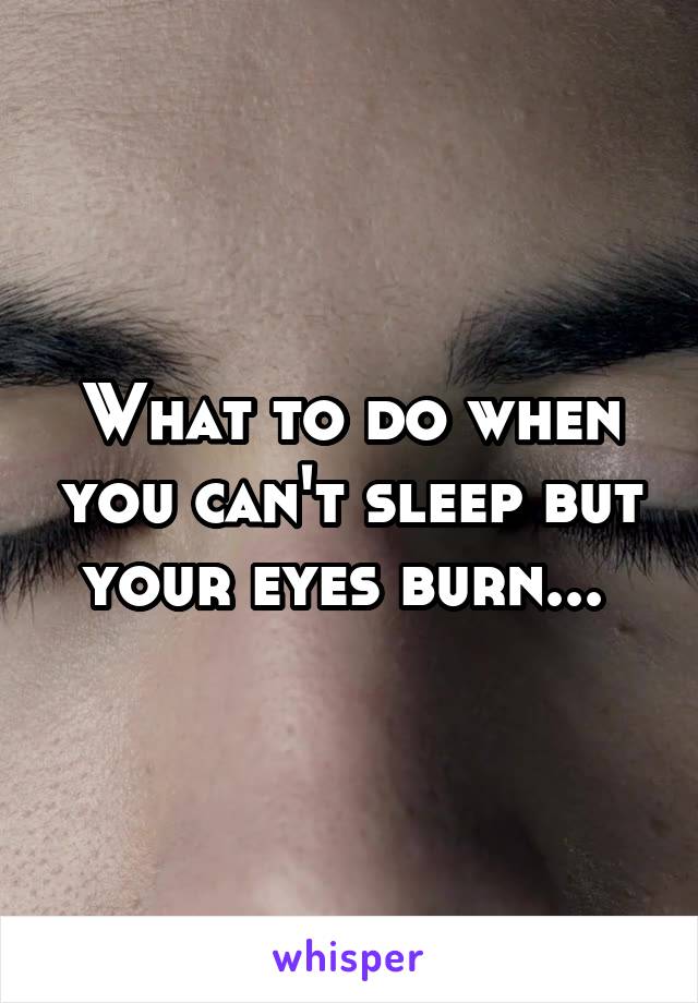 What to do when you can't sleep but your eyes burn... 