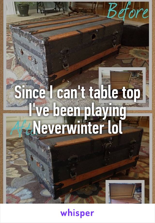 Since I can't table top I've been playing Neverwinter lol