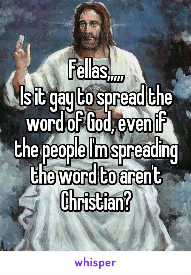 Fellas,,,,,
Is it gay to spread the word of God, even if the people I'm spreading the word to aren't Christian?