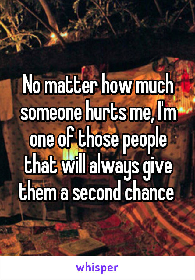 No matter how much someone hurts me, I'm one of those people that will always give them a second chance 