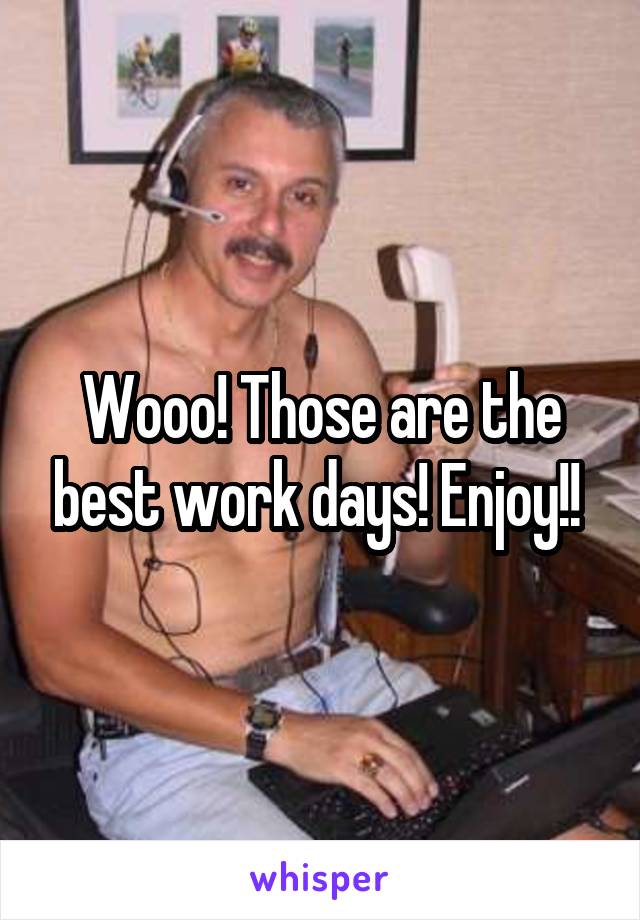 Wooo! Those are the best work days! Enjoy!! 