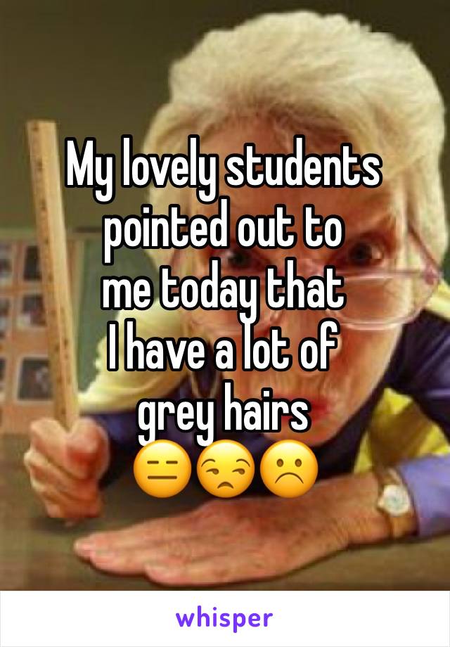 My lovely students pointed out to 
me today that 
I have a lot of 
grey hairs 
😑😒☹️