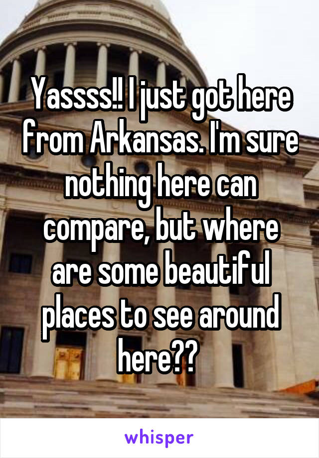 Yassss!! I just got here from Arkansas. I'm sure nothing here can compare, but where are some beautiful places to see around here?? 