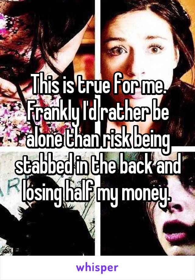 This is true for me. Frankly I'd rather be alone than risk being stabbed in the back and losing half my money. 