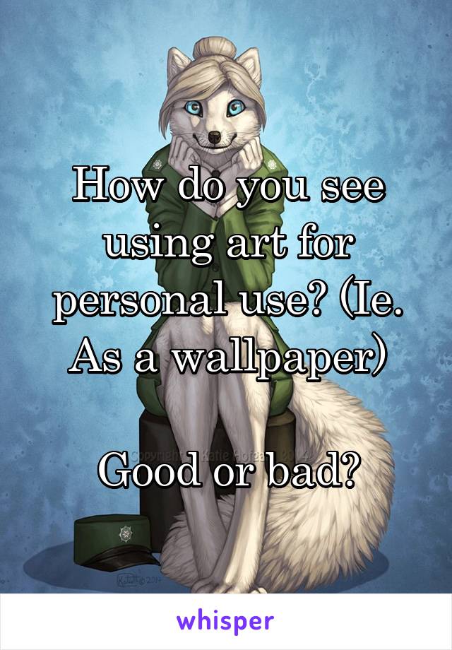 How do you see using art for personal use? (Ie. As a wallpaper)

Good or bad?