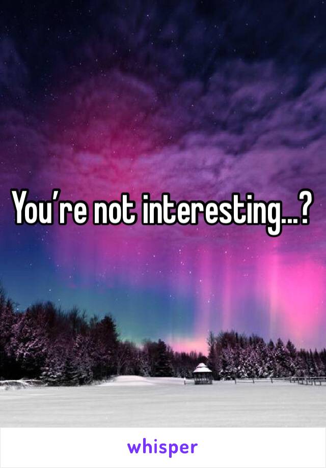 You’re not interesting...?
