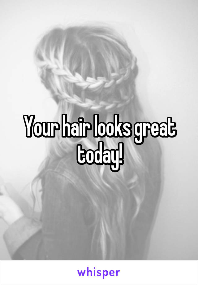 Your hair looks great today!