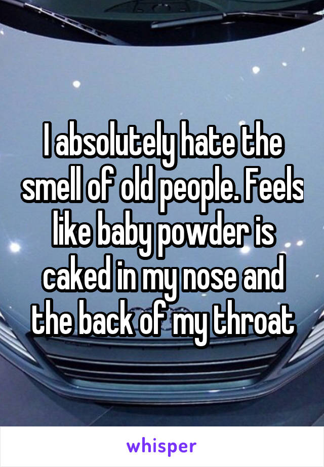 I absolutely hate the smell of old people. Feels like baby powder is caked in my nose and the back of my throat