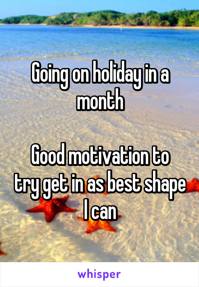 Going on holiday in a month

Good motivation to try get in as best shape I can