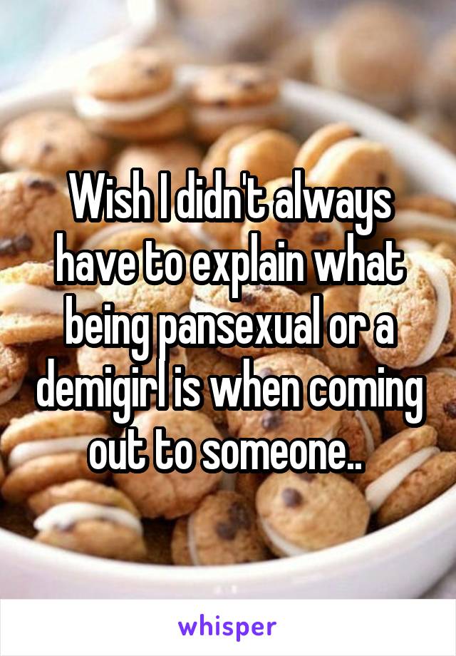 Wish I didn't always have to explain what being pansexual or a demigirl is when coming out to someone.. 