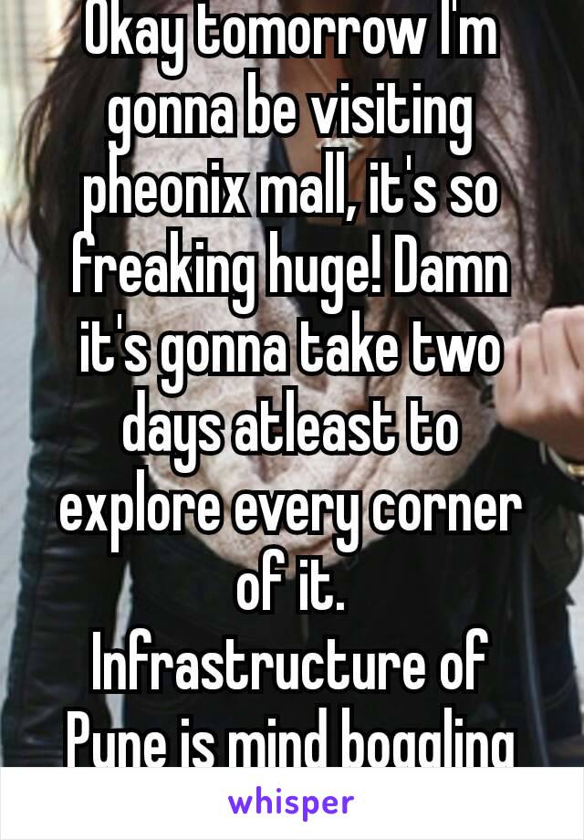 Okay tomorrow I'm gonna be visiting pheonix mall, it's so freaking huge! Damn it's gonna take two days atleast to explore every corner of it.
Infrastructure of Pune is mind boggling 😍