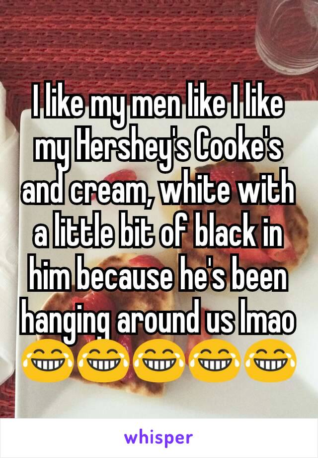 I like my men like I like my Hershey's Cooke's and cream, white with a little bit of black in him because he's been hanging around us lmao😂😂😂😂😂
