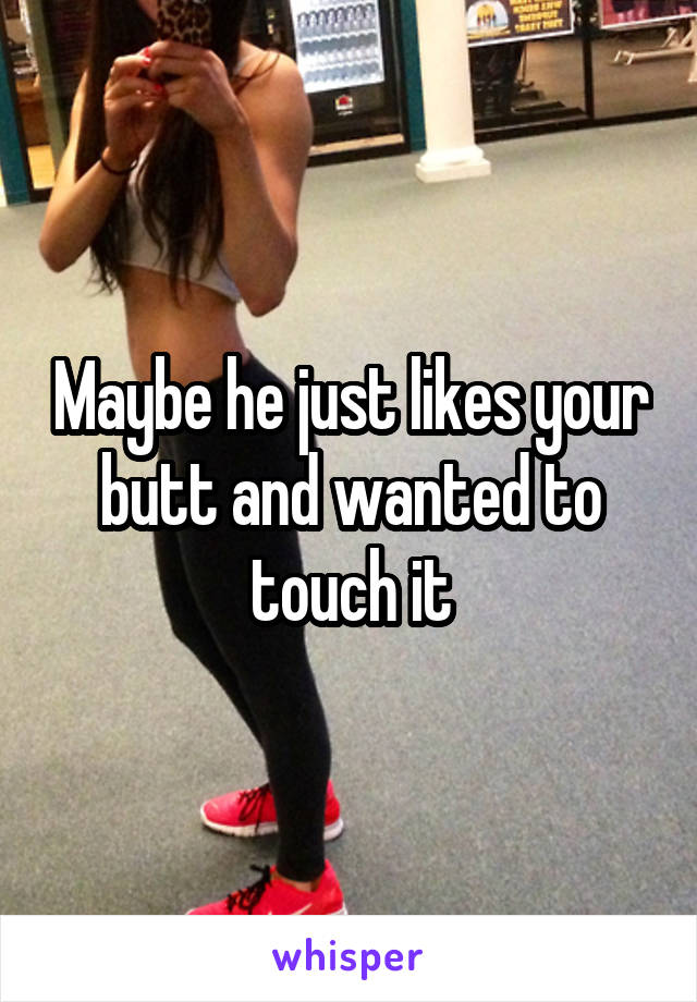 Maybe he just likes your butt and wanted to touch it