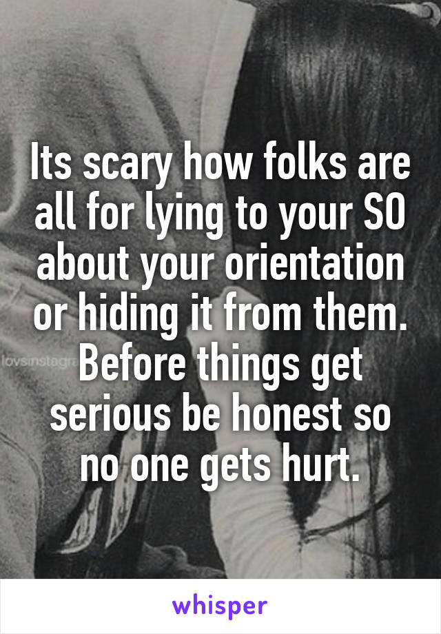 Its scary how folks are all for lying to your SO about your orientation or hiding it from them. Before things get serious be honest so no one gets hurt.