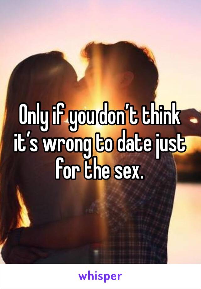 Only if you don’t think it’s wrong to date just for the sex. 