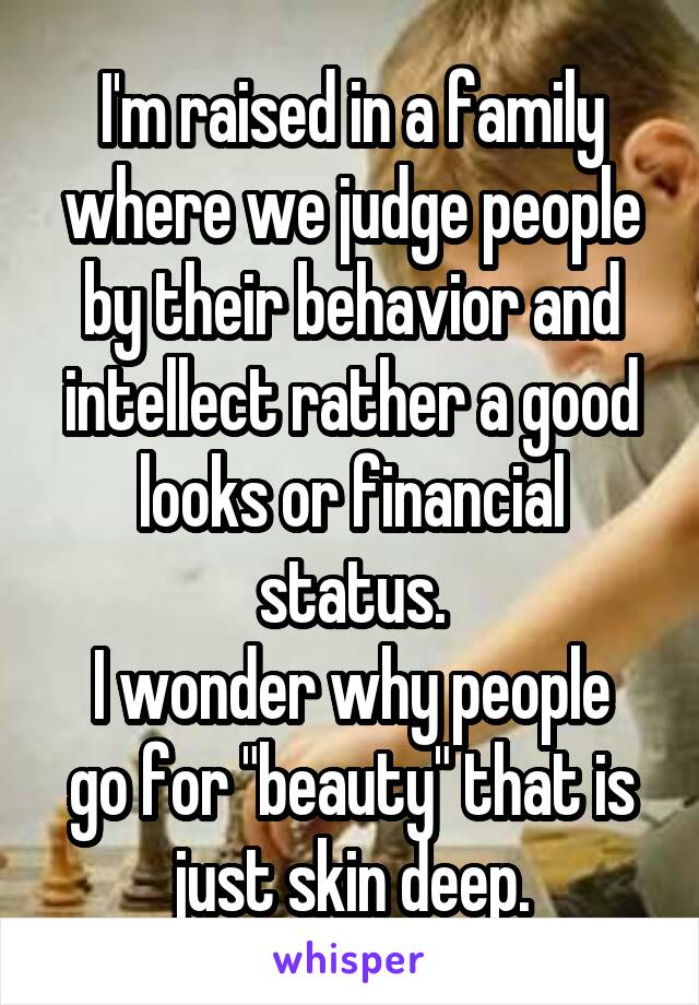 I'm raised in a family where we judge people by their behavior and intellect rather a good looks or financial status.
I wonder why people go for "beauty" that is just skin deep.