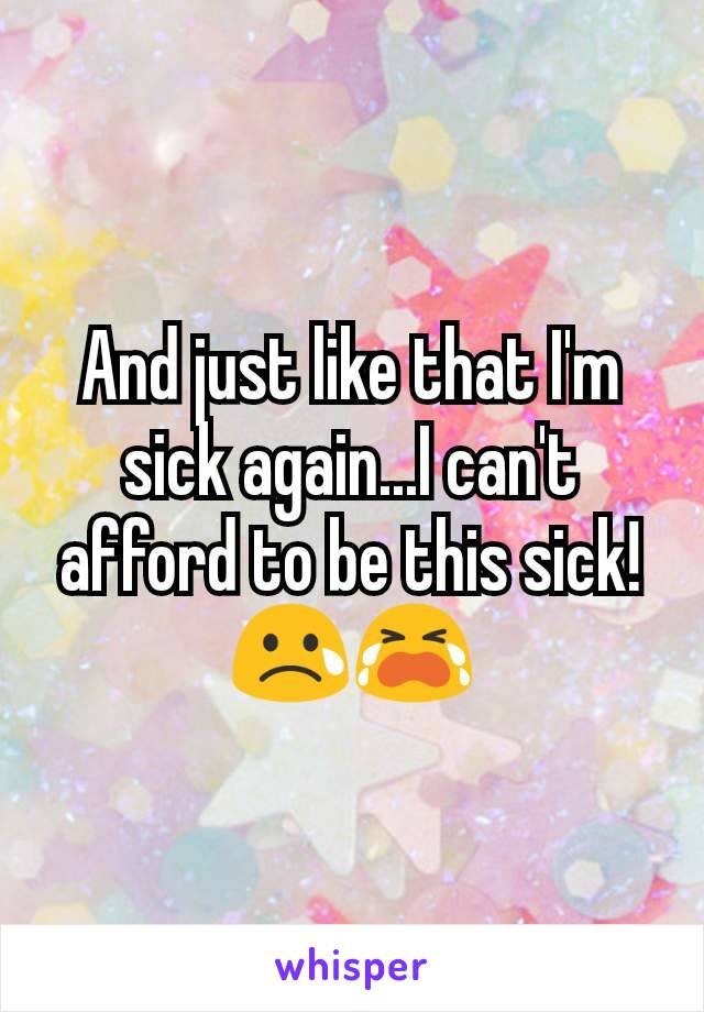 And just like that I'm sick again...I can't afford to be this sick! 😢😭