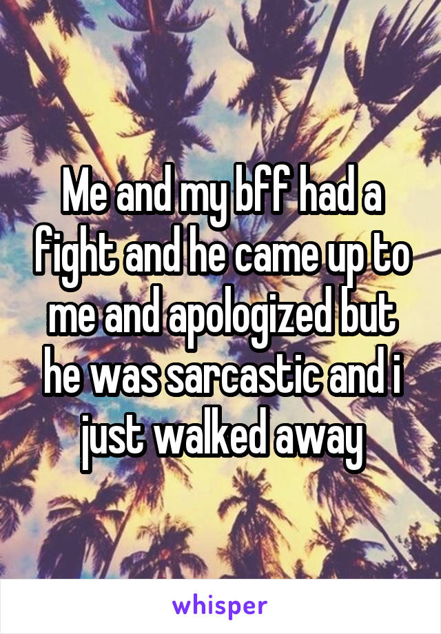 Me and my bff had a fight and he came up to me and apologized but he was sarcastic and i just walked away