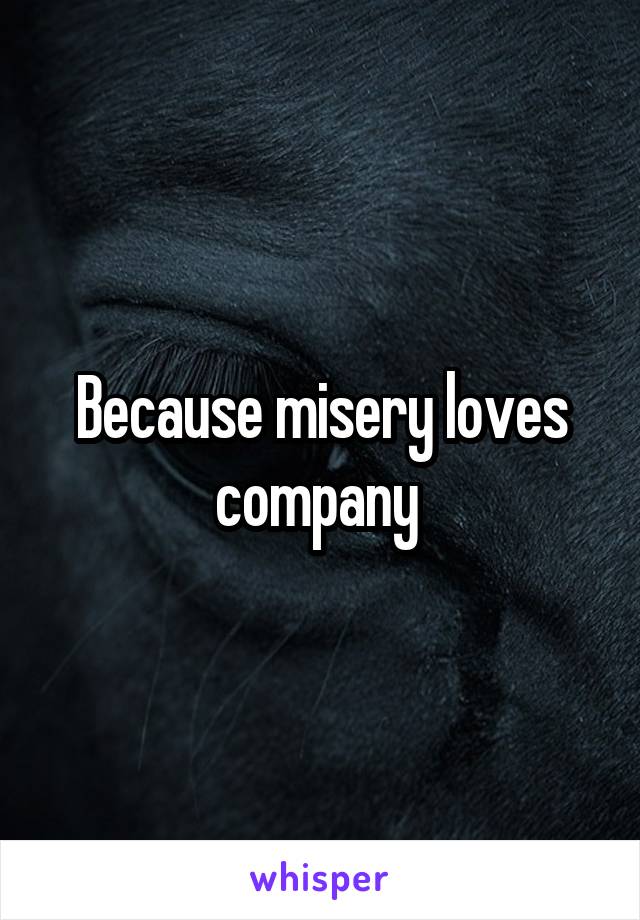 Because misery loves company 