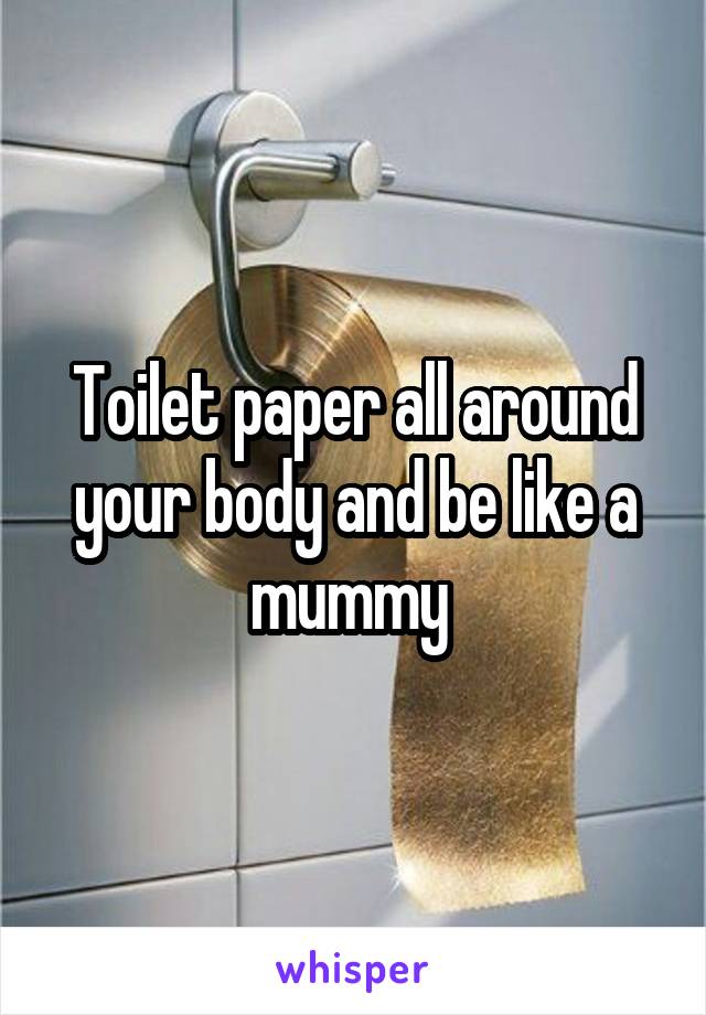 Toilet paper all around your body and be like a mummy 