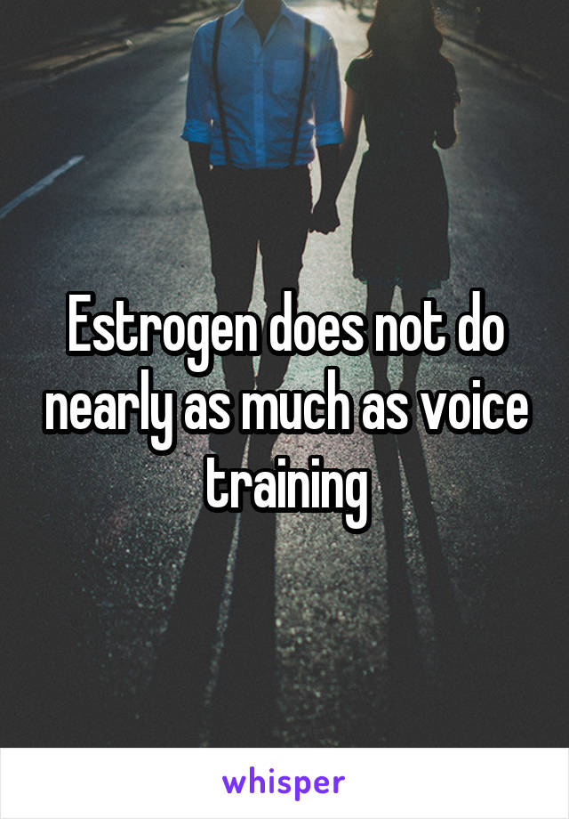 Estrogen does not do nearly as much as voice training