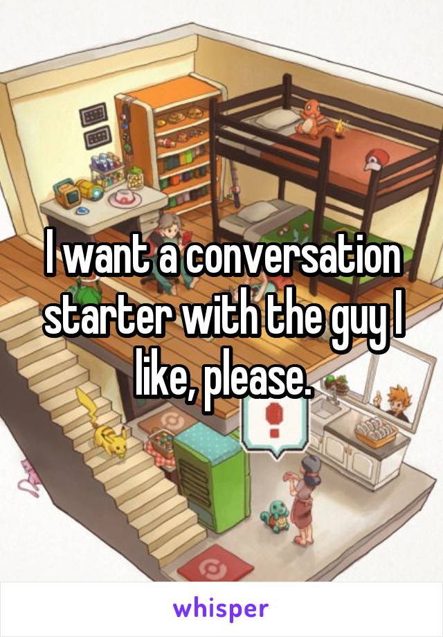 I want a conversation starter with the guy I like, please.