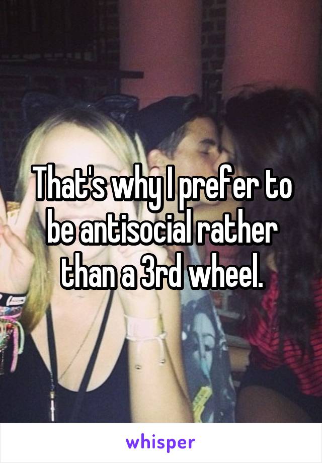 That's why I prefer to be antisocial rather than a 3rd wheel.