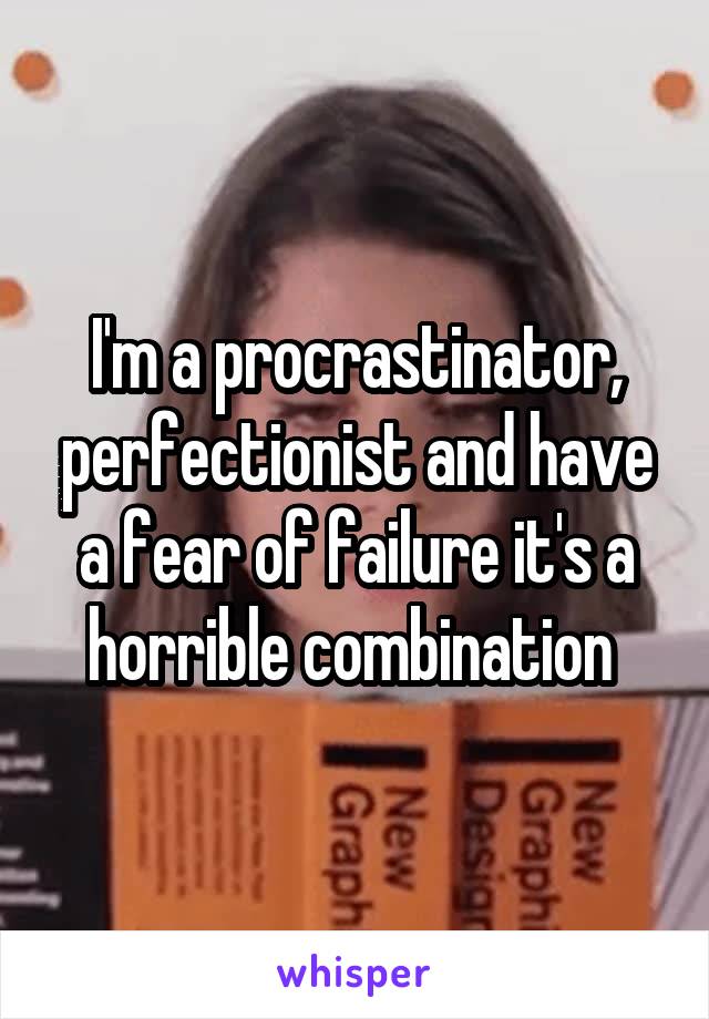 I'm a procrastinator, perfectionist and have a fear of failure it's a horrible combination 