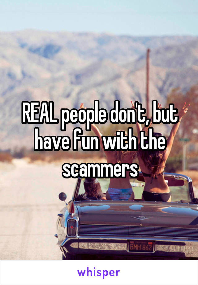 REAL people don't, but have fun with the scammers