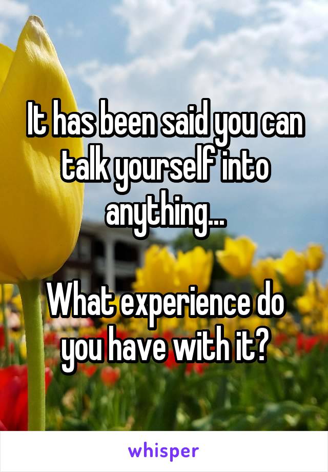 It has been said you can talk yourself into anything...

What experience do you have with it?
