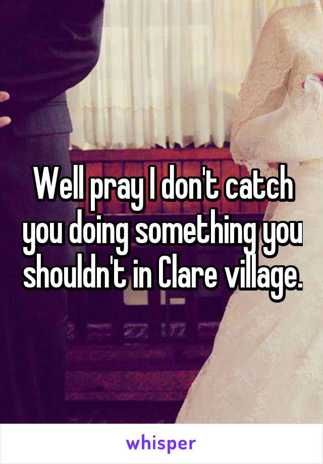 Well pray I don't catch you doing something you shouldn't in Clare village.