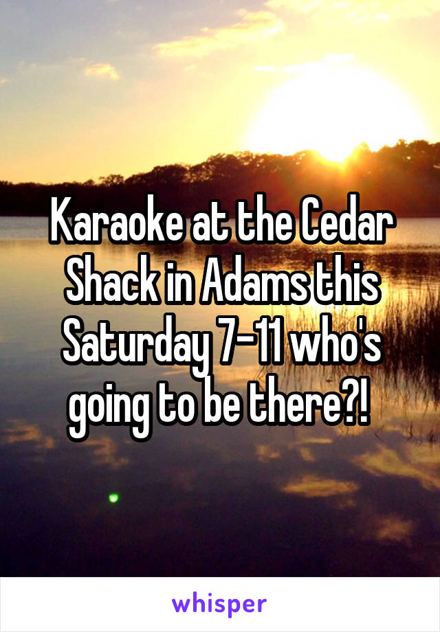 Karaoke at the Cedar Shack in Adams this Saturday 7-11 who's going to be there?! 
