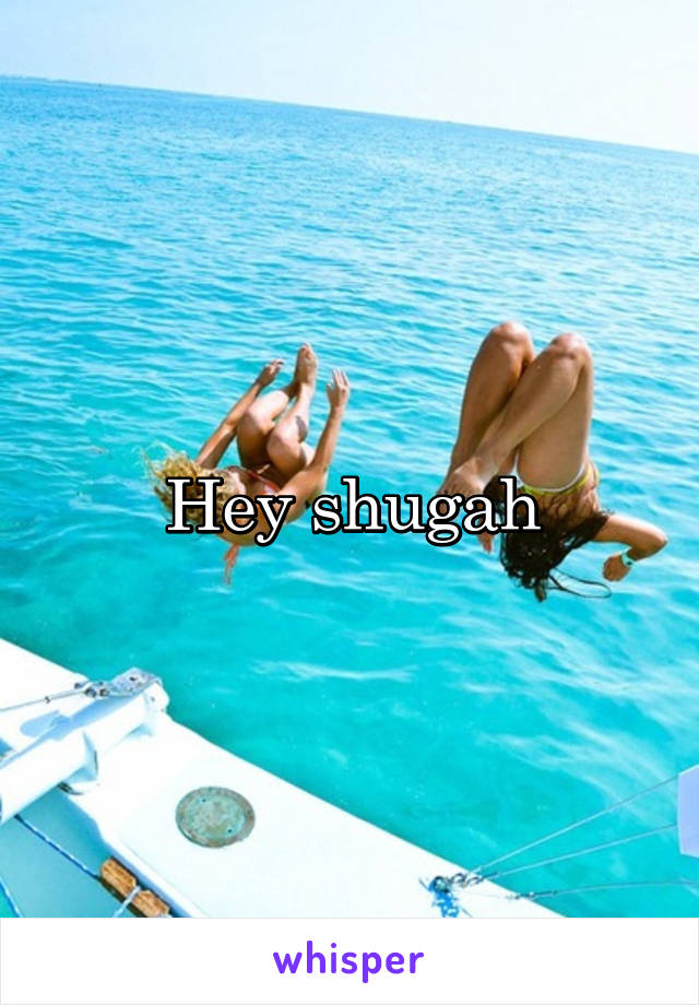 Hey shugah