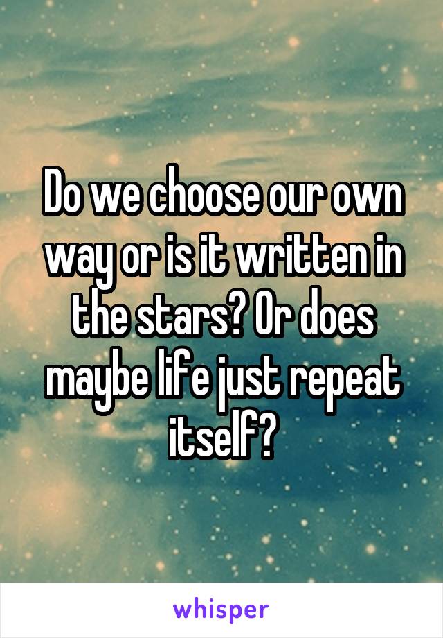 Do we choose our own way or is it written in the stars? Or does maybe life just repeat itself?