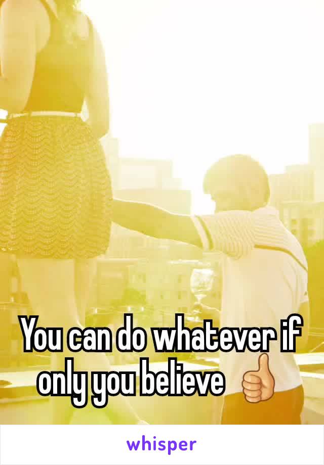 You can do whatever if only you believe 👍