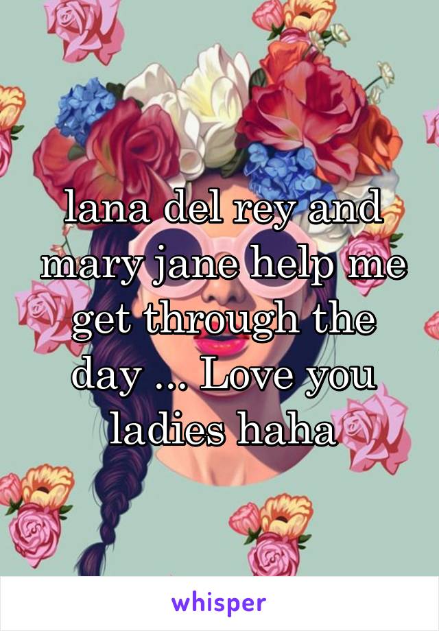 lana del rey and mary jane help me get through the day ... Love you ladies haha